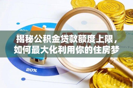 西湖揭秘公积金贷款额度上限，如何最大化利用你的住房梦想资金？
