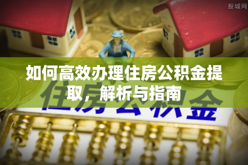 西湖如何高效办理住房公积金提取，解析与指南