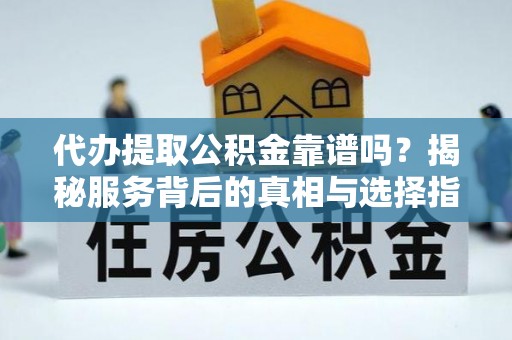 西湖代办提取公积金靠谱吗？揭秘服务背后的真相与选择指南